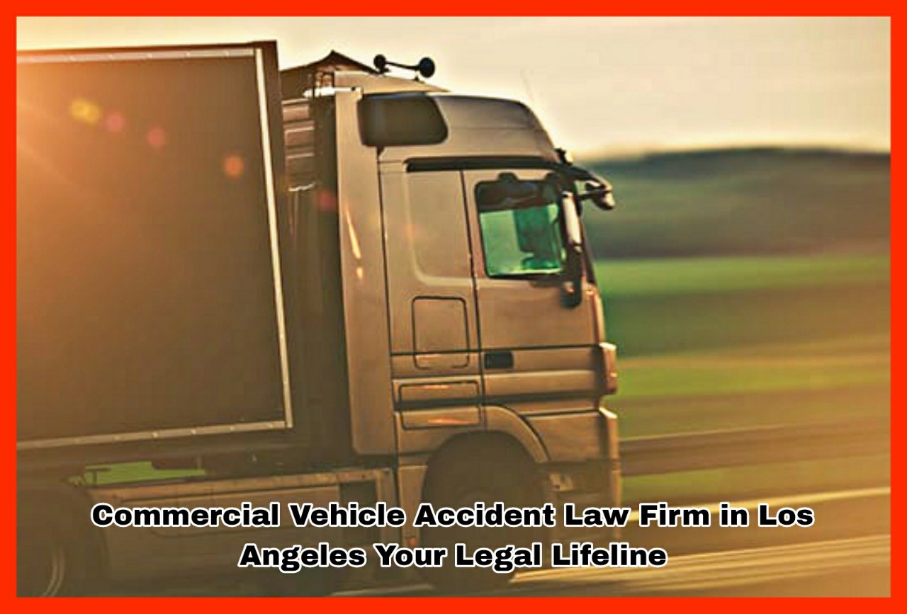 Commercial Vehicle Accident Law Firm in Los Angeles Your Legal Lifeline