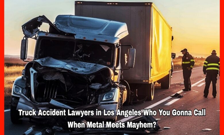 Truck Accident Lawyers in Los Angeles Who You Gonna Call When Metal Meets Mayhem?